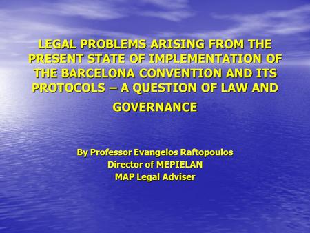 LEGAL PROBLEMS ARISING FROM THE PRESENT STATE OF IMPLEMENTATION OF THE BARCELONA CONVENTION AND ITS PROTOCOLS – A QUESTION OF LAW AND GOVERNANCE By Professor.