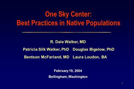 1 One Sky Center: Best Practices in Native Populations R. Dale Walker, MD Patricia Silk Walker, PhD Douglas Bigelow, PhD Bentson McFarland, MD Laura Loudon,