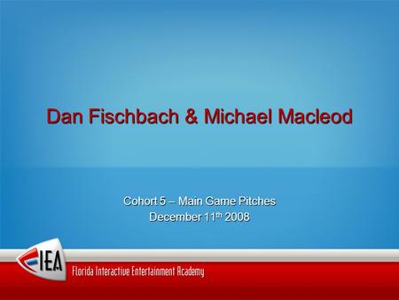 Dan Fischbach & Michael Macleod Cohort 5 – Main Game Pitches December 11 th 2008.