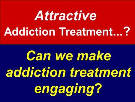 Attractive Addiction Treatment...? Can we make addiction treatment engaging?