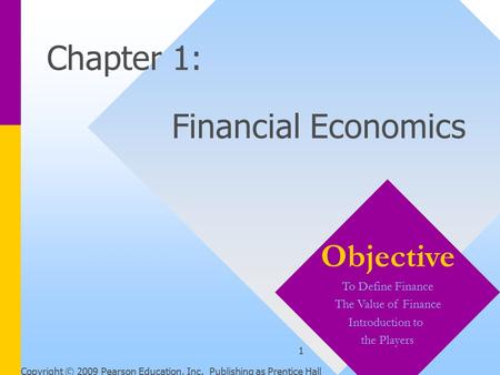 Copyright © 2009 Pearson Education, Inc. Publishing as Prentice Hall 1 Chapter 1: Financial Economics Objective To Define Finance The Value of Finance.