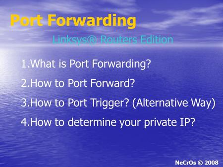 Port Forwarding NeCrOs © 2008 Linksys® Routers Edition 1.What is Port Forwarding? 2.How to Port Forward? 3.How to Port Trigger? (Alternative Way) 4.How.