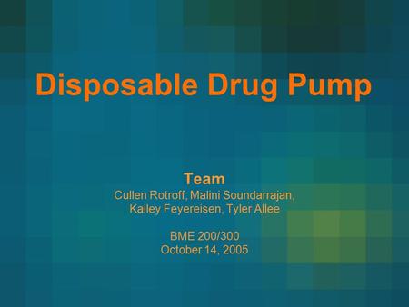 Disposable Drug Pump Team Cullen Rotroff, Malini Soundarrajan, Kailey Feyereisen, Tyler Allee BME 200/300 October 14, 2005.