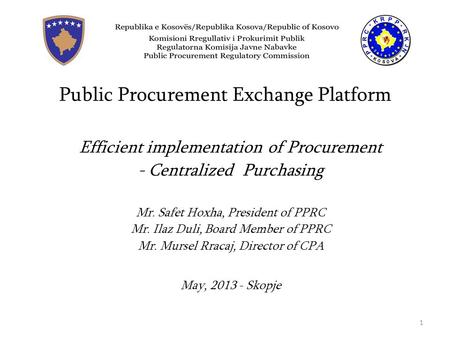 Public Procurement Exchange Platform Efficient implementation of Procurement - Centralized Purchasing Mr. Safet Hoxha, President of PPRC Mr. Ilaz Duli,