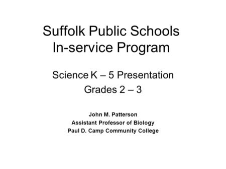 Suffolk Public Schools In-service Program Science K – 5 Presentation Grades 2 – 3 John M. Patterson Assistant Professor of Biology Paul D. Camp Community.