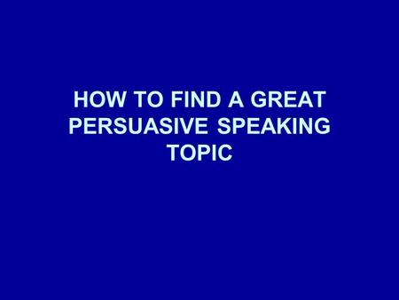 HOW TO FIND A GREAT PERSUASIVE SPEAKING TOPIC. Pick something you feel strongly about If you don't feel strongly about your topic, how are you going to.