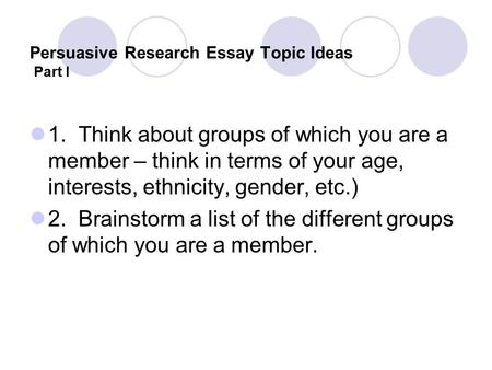 Persuasive Research Essay Topic Ideas Part I 1. Think about groups of which you are a member – think in terms of your age, interests, ethnicity, gender,