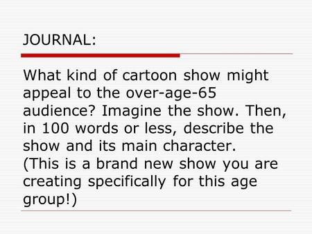 JOURNAL: What kind of cartoon show might appeal to the over-age-65 audience? Imagine the show. Then, in 100 words or less, describe the show and its main.