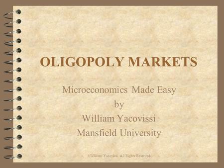 OLIGOPOLY MARKETS Microeconomics Made Easy by William Yacovissi Mansfield University © William Yacovissi All Rights Reserved.
