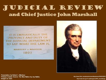 Judicial Review and Chief Justice John Marshall Presentation by Robert L. Martinez Primary Content Source: The New Nation by Joy Hakim. Images as cited.