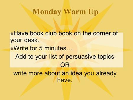 Monday Warm Up Have book club book on the corner of your desk. Write for 5 minutes… Add to your list of persuasive topics OR write more about an idea you.