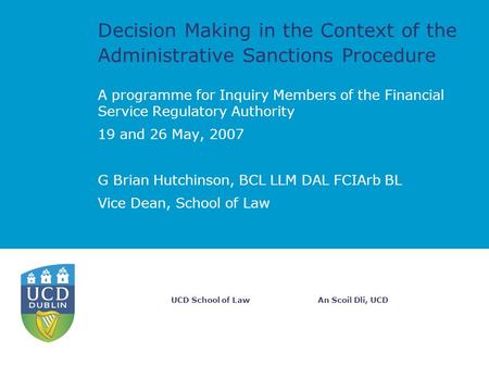An Scoil Dli, UCDUCD School of Law Decision Making in the Context of the Administrative Sanctions Procedure A programme for Inquiry Members of the Financial.