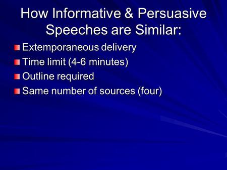 How Informative & Persuasive Speeches are Similar: Extemporaneous delivery Time limit (4-6 minutes) Outline required Same number of sources (four)