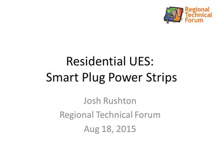 Residential UES: Smart Plug Power Strips Josh Rushton Regional Technical Forum Aug 18, 2015.