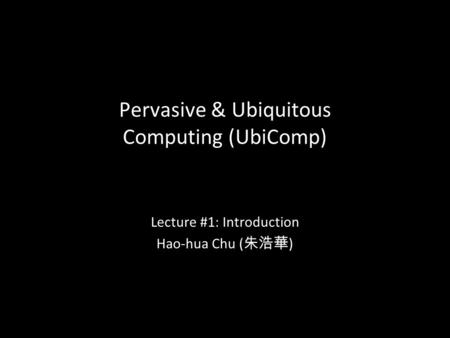 1 Pervasive & Ubiquitous Computing (UbiComp) Lecture #1: Introduction Hao-hua Chu ( 朱浩華 )