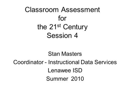 Classroom Assessment for the 21 st Century Session 4 Stan Masters Coordinator - Instructional Data Services Lenawee ISD Summer 2010.