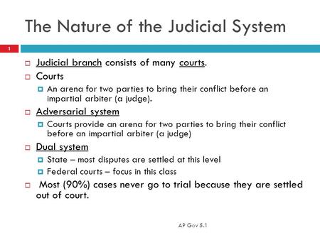 The Nature of the Judicial System  Judicial branch consists of many courts.  Courts  An arena for two parties to bring their conflict before an impartial.