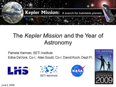 The Kepler Mission and the Year of Astronomy Pamela Harman, SETI Institute Edna DeVore, Co-I; Alan Gould, Co-I; David Koch, Dept PI. June 2, 2008.
