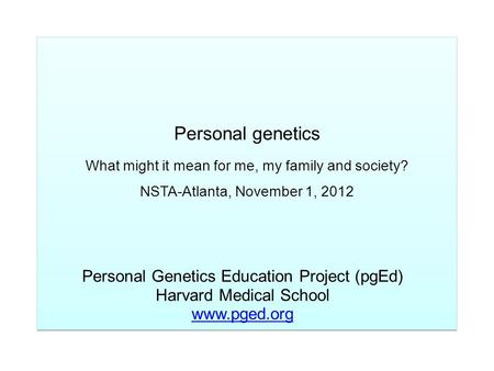 Personal genetics What might it mean for me, my family and society? NSTA-Atlanta, November 1, 2012 Personal Genetics Education Project (pgEd) Harvard Medical.