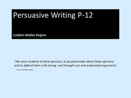 Persuasive Writing P-12 Loddon Mallee Region ‘We want students to have opinions, to be passionate about these opinions, and to defend them with strong,