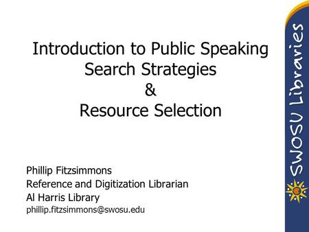 Introduction to Public Speaking Search Strategies & Resource Selection Phillip Fitzsimmons Reference and Digitization Librarian Al Harris Library