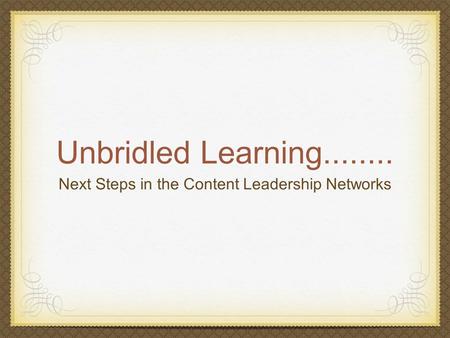 Unbridled Learning........ Next Steps in the Content Leadership Networks.