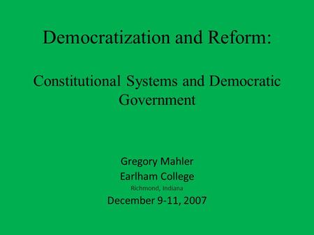 Democratization and Reform: Constitutional Systems and Democratic Government Gregory Mahler Earlham College Richmond, Indiana December 9-11, 2007.