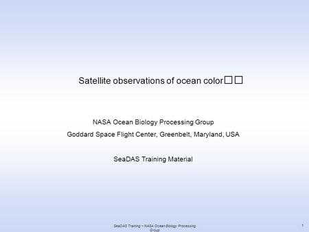 SeaDAS Training ~ NASA Ocean Biology Processing Group 1 Satellite observations of ocean color NASA Ocean Biology Processing Group Goddard Space Flight.