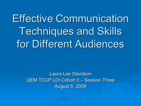 Effective Communication Techniques and Skills for Different Audiences Laura-Lee Davidson QEM TCUP LDI Cohort II – Session Three August 5, 2009.