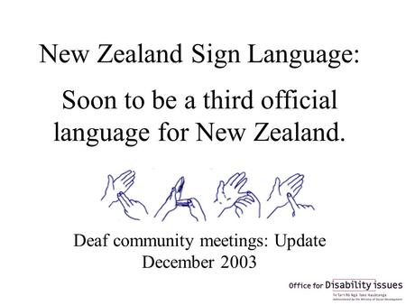 New Zealand Sign Language: Soon to be a third official language for New Zealand. Deaf community meetings: Update December 2003.