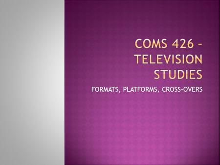 FORMATS, PLATFORMS, CROSS-OVERS.  The yearning for intimacy = broadcast television as bringing private and public space together  Broadcast –to sow,