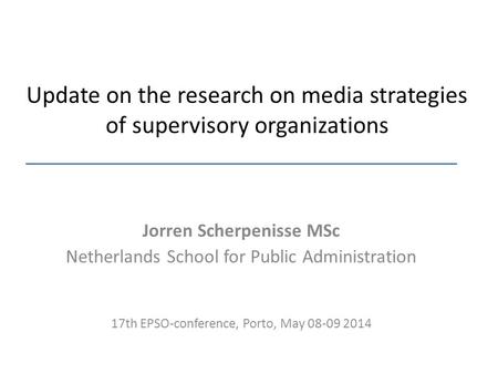 Update on the research on media strategies of supervisory organizations Jorren Scherpenisse MSc Netherlands School for Public Administration 17th EPSO-conference,