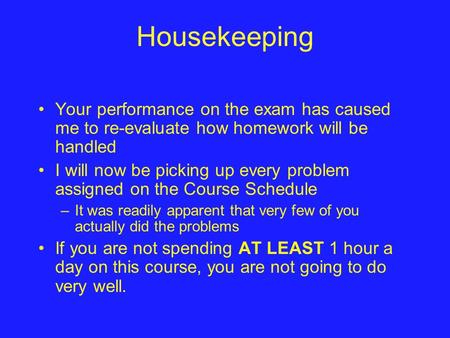 Housekeeping Your performance on the exam has caused me to re-evaluate how homework will be handled I will now be picking up every problem assigned on.