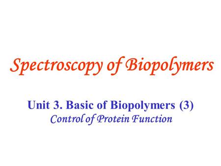 Unit 3. Basic of Biopolymers (3) Control of Protein Function Spectroscopy of Biopolymers.
