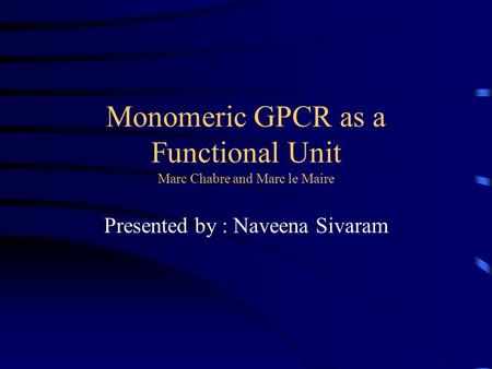 Monomeric GPCR as a Functional Unit Marc Chabre and Marc le Maire Presented by : Naveena Sivaram.