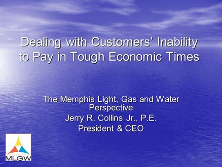 Dealing with Customers’ Inability to Pay in Tough Economic Times The Memphis Light, Gas and Water Perspective Jerry R. Collins Jr., P.E. President & CEO.
