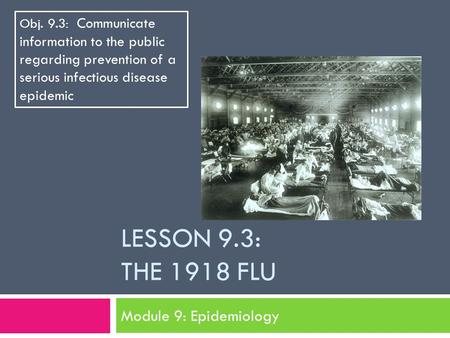 LESSON 9.3: THE 1918 FLU Module 9: Epidemiology Obj. 9.3: Communicate information to the public regarding prevention of a serious infectious disease epidemic.
