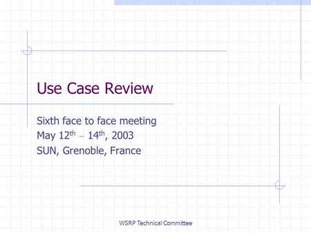 WSRP Technical Committee Use Case Review Sixth face to face meeting May 12 th – 14 th, 2003 SUN, Grenoble, France.