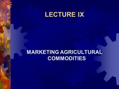LECTURE IX MARKETING AGRICULTURAL COMMODITIES. Marketing Functions and Services  Marketing system:  Connects buyers and sellers  Transmits information.