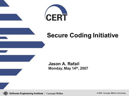 © 2007 Carnegie Mellon University Secure Coding Initiative Jason A. Rafail Monday, May 14 th, 2007.