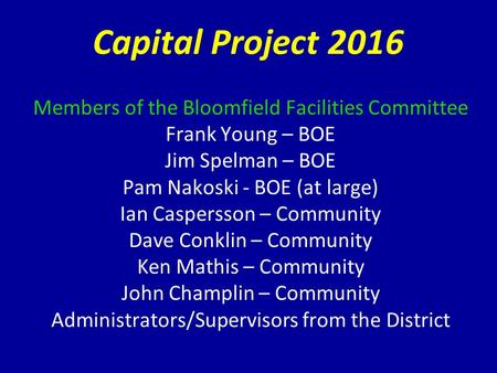 Capital Project 2016 Members of the Bloomfield Facilities Committee Frank Young – BOE Jim Spelman – BOE Pam Nakoski - BOE (at large) Ian Caspersson – Community.