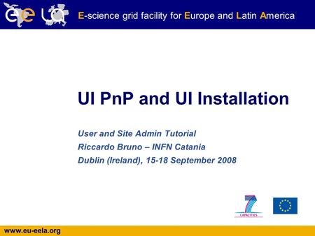 Www.eu-eela.org E-science grid facility for Europe and Latin America UI PnP and UI Installation User and Site Admin Tutorial Riccardo Bruno – INFN Catania.