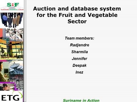 . Suriname in Action Auction and database system for the Fruit and Vegetable Sector Team members: RadjendreSharmilaJenniferDeepakInez.