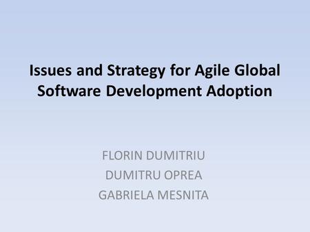 Issues and Strategy for Agile Global Software Development Adoption FLORIN DUMITRIU DUMITRU OPREA GABRIELA MESNITA.