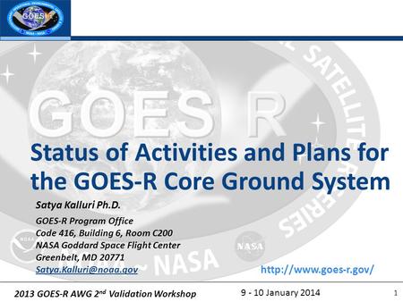2013 GOES-R AWG 2 nd Validation Workshop 9 - 10 January 2014 Status of Activities and Plans for the GOES-R Core Ground System 1 Satya Kalluri Ph.D. GOES-R.