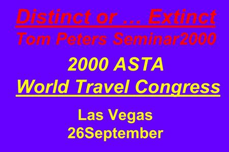 Distinct or … Extinct Tom Peters Seminar2000 2000 ASTA World Travel Congress Las Vegas 26September.