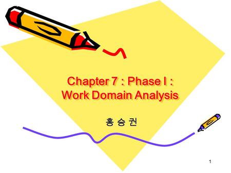 1 Chapter 7 : Phase I : Work Domain Analysis 홍 승 권홍 승 권홍 승 권홍 승 권.