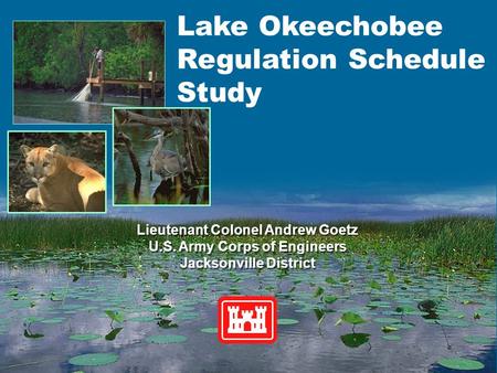 Lake Okeechobee Regulation Schedule Study Lieutenant Colonel Andrew Goetz U.S. Army Corps of Engineers Jacksonville District Lieutenant Colonel Andrew.