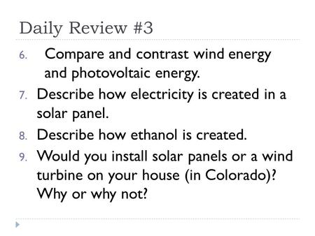 Daily Review #3 6. Compare and contrast wind energy and photovoltaic energy. 7. Describe how electricity is created in a solar panel. 8. Describe how ethanol.