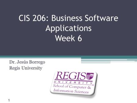 Scis.regis.edu ● CIS 206: Business Software Applications Week 6 Dr. Jesús Borrego Regis University 1.